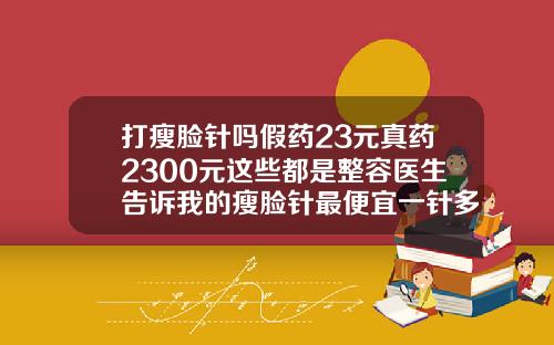 打瘦脸针吗假药23元真药2300元这些都是整容医生告诉我的瘦脸针最便宜一针多少钱
