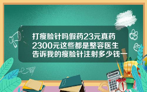 打瘦脸针吗假药23元真药2300元这些都是整容医生告诉我的瘦脸针注射多少钱一支