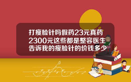 打瘦脸针吗假药23元真药2300元这些都是整容医生告诉我的瘦脸针的价钱多少