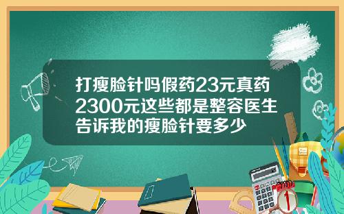 打瘦脸针吗假药23元真药2300元这些都是整容医生告诉我的瘦脸针要多少