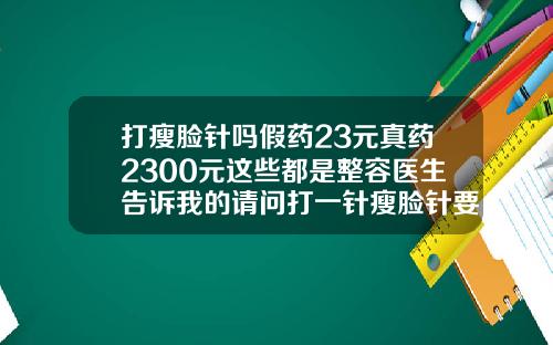 打瘦脸针吗假药23元真药2300元这些都是整容医生告诉我的请问打一针瘦脸针要多少钱呀