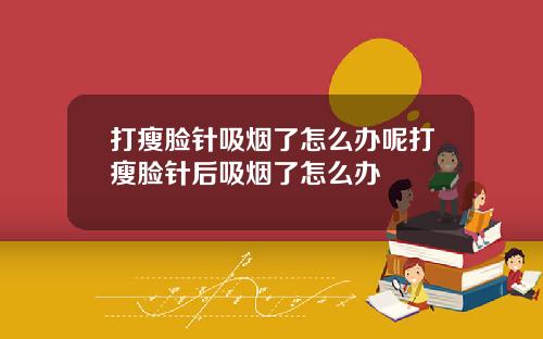 打瘦脸针吸烟了怎么办呢打瘦脸针后吸烟了怎么办