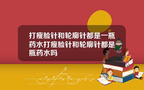 打瘦脸针和轮廓针都是一瓶药水打瘦脸针和轮廓针都是一瓶药水吗