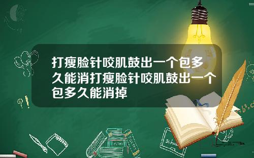 打瘦脸针咬肌鼓出一个包多久能消打瘦脸针咬肌鼓出一个包多久能消掉