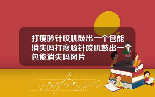打瘦脸针咬肌鼓出一个包能消失吗打瘦脸针咬肌鼓出一个包能消失吗图片