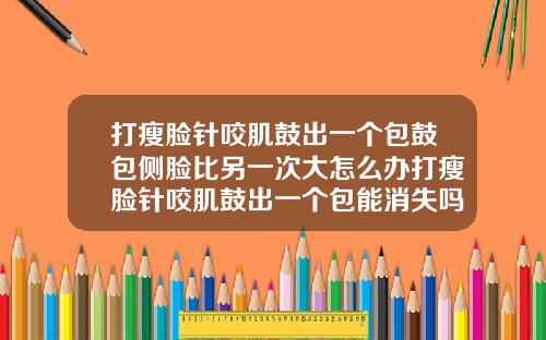 打瘦脸针咬肌鼓出一个包鼓包侧脸比另一次大怎么办打瘦脸针咬肌鼓出一个包能消失吗