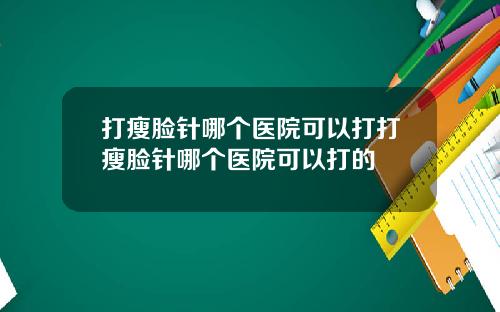 打瘦脸针哪个医院可以打打瘦脸针哪个医院可以打的