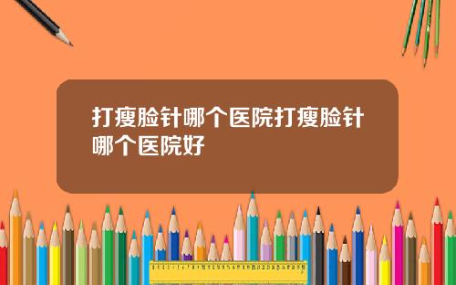 打瘦脸针哪个医院打瘦脸针哪个医院好