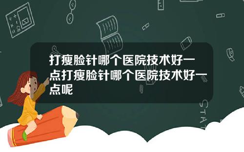 打瘦脸针哪个医院技术好一点打瘦脸针哪个医院技术好一点呢