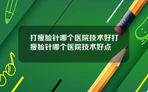 打瘦脸针哪个医院技术好打瘦脸针哪个医院技术好点