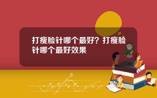 打瘦脸针哪个最好？打瘦脸针哪个最好效果