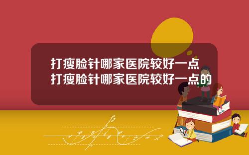 打瘦脸针哪家医院较好一点打瘦脸针哪家医院较好一点的
