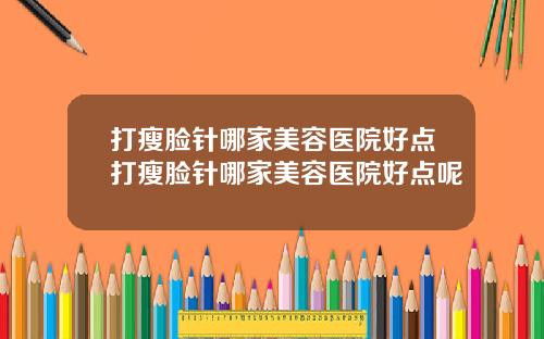打瘦脸针哪家美容医院好点打瘦脸针哪家美容医院好点呢