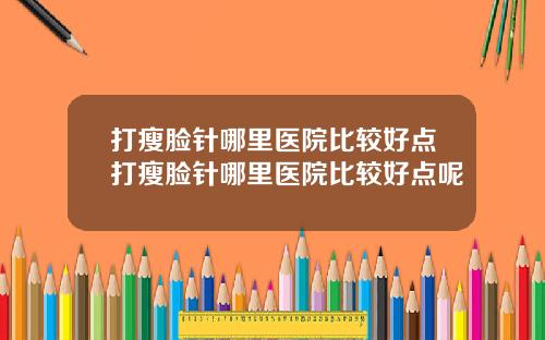 打瘦脸针哪里医院比较好点打瘦脸针哪里医院比较好点呢