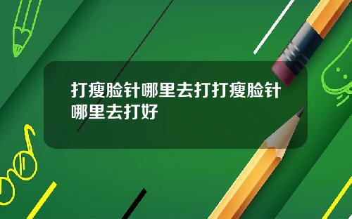 打瘦脸针哪里去打打瘦脸针哪里去打好