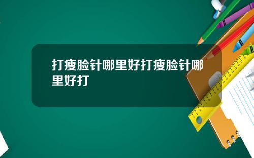 打瘦脸针哪里好打瘦脸针哪里好打