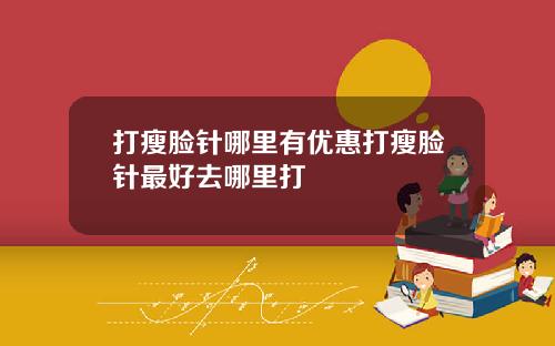 打瘦脸针哪里有优惠打瘦脸针最好去哪里打
