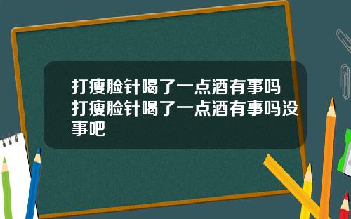 打瘦脸针喝了一点酒有事吗打瘦脸针喝了一点酒有事吗没事吧