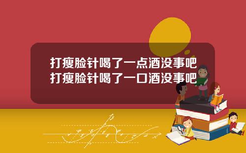 打瘦脸针喝了一点酒没事吧打瘦脸针喝了一口酒没事吧