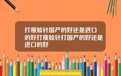打瘦脸针国产的好还是进口的好打瘦脸针打国产的好还是进口的好