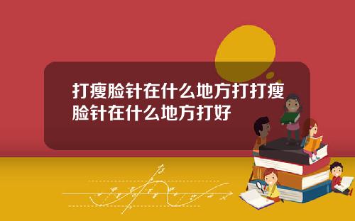 打瘦脸针在什么地方打打瘦脸针在什么地方打好
