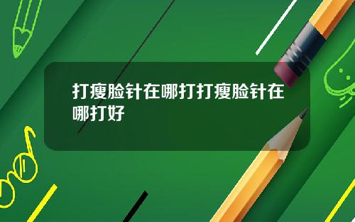 打瘦脸针在哪打打瘦脸针在哪打好