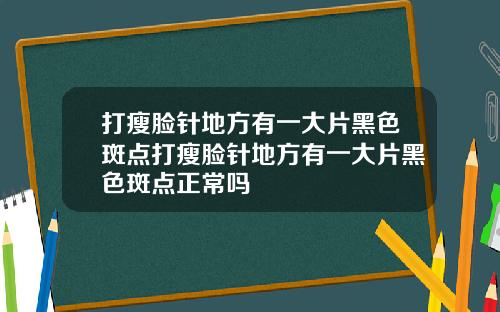 打瘦脸针地方有一大片黑色斑点打瘦脸针地方有一大片黑色斑点正常吗