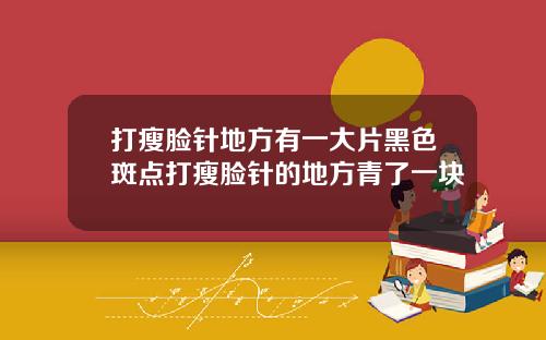 打瘦脸针地方有一大片黑色斑点打瘦脸针的地方青了一块