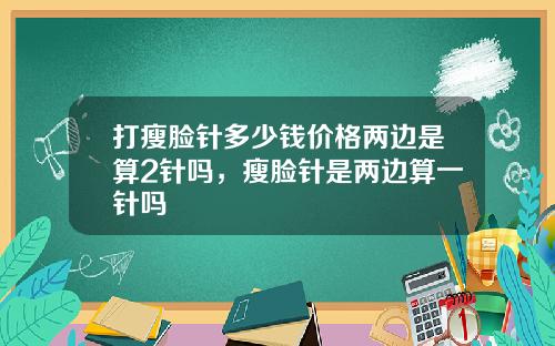 打瘦脸针多少钱价格两边是算2针吗，瘦脸针是两边算一针吗