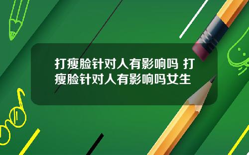 打瘦脸针对人有影响吗 打瘦脸针对人有影响吗女生