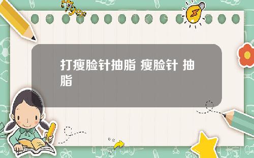 打瘦脸针抽脂 瘦脸针 抽脂