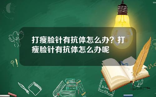 打瘦脸针有抗体怎么办？打瘦脸针有抗体怎么办呢