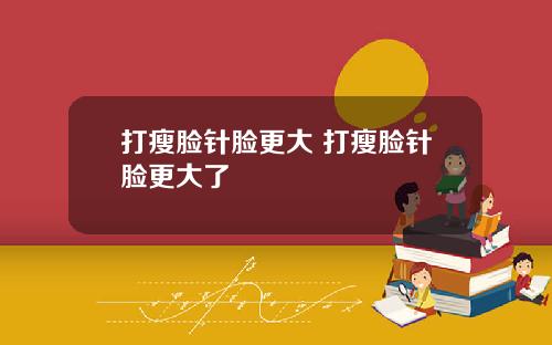打瘦脸针脸更大 打瘦脸针脸更大了