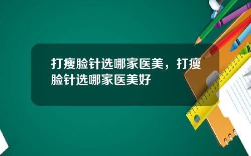 打瘦脸针选哪家医美，打瘦脸针选哪家医美好