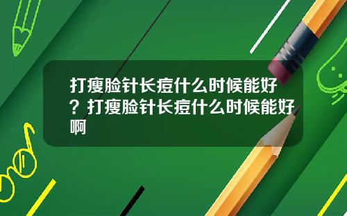 打瘦脸针长痘什么时候能好？打瘦脸针长痘什么时候能好啊