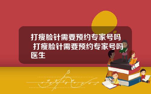打瘦脸针需要预约专家号吗 打瘦脸针需要预约专家号吗医生