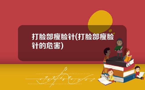 打脸部瘦脸针(打脸部瘦脸针的危害)