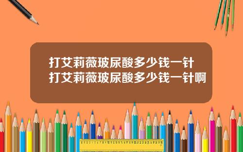 打艾莉薇玻尿酸多少钱一针打艾莉薇玻尿酸多少钱一针啊