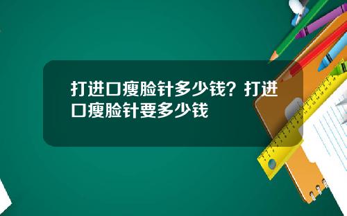打进口瘦脸针多少钱？打进口瘦脸针要多少钱