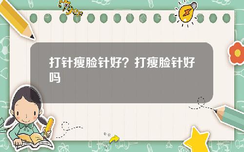 打针瘦脸针好？打瘦脸针好吗