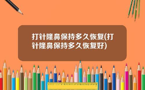 打针隆鼻保持多久恢复(打针隆鼻保持多久恢复好)