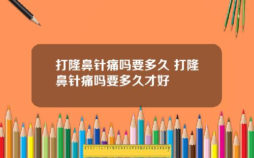 打隆鼻针痛吗要多久 打隆鼻针痛吗要多久才好