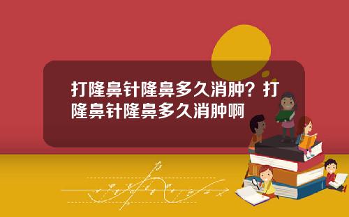 打隆鼻针隆鼻多久消肿？打隆鼻针隆鼻多久消肿啊