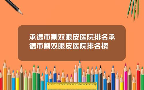 承德市割双眼皮医院排名承德市割双眼皮医院排名榜