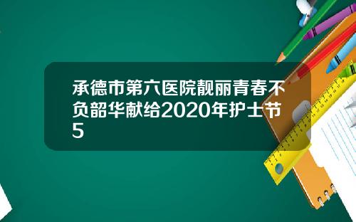 承德市第六医院靓丽青春不负韶华献给2020年护士节5