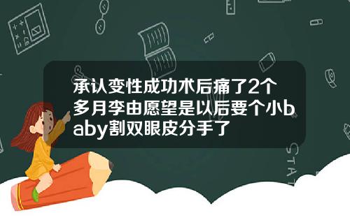 承认变性成功术后痛了2个多月李由愿望是以后要个小baby割双眼皮分手了