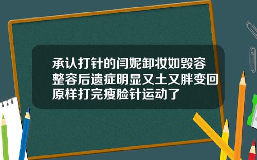 承认打针的闫妮卸妆如毁容整容后遗症明显又土又胖变回原样打完瘦脸针运动了