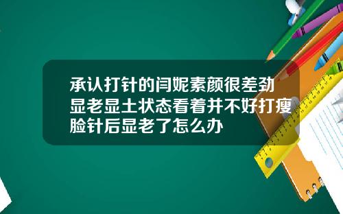 承认打针的闫妮素颜很差劲显老显土状态看着并不好打瘦脸针后显老了怎么办