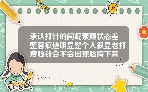 承认打针的闫妮素颜状态差整容痕迹明显整个人很显老打瘦脸针会不会出现脸垮下来