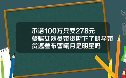 承诺100万只卖278元赘婿女演员带货撕下了明星带货遮羞布曹曦月是明星吗